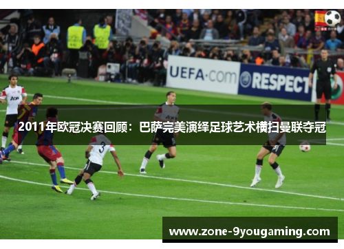 2011年欧冠决赛回顾：巴萨完美演绎足球艺术横扫曼联夺冠