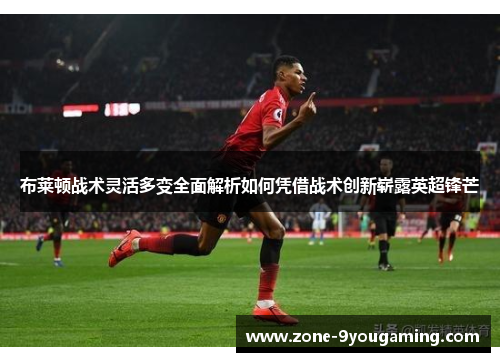 布莱顿战术灵活多变全面解析如何凭借战术创新崭露英超锋芒