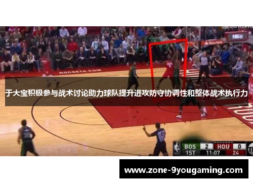 于大宝积极参与战术讨论助力球队提升进攻防守协调性和整体战术执行力