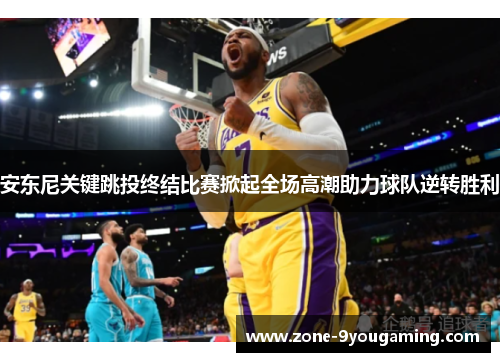 安东尼关键跳投终结比赛掀起全场高潮助力球队逆转胜利