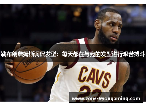 勒布朗詹姆斯调侃发型：每天都在与我的发型进行艰苦搏斗