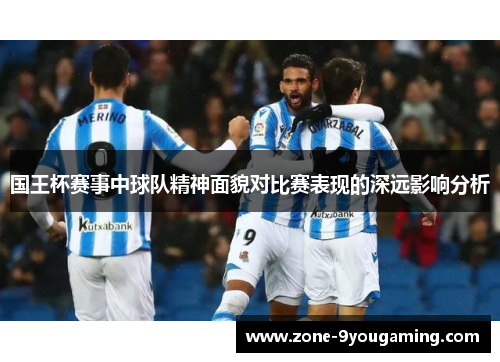 国王杯赛事中球队精神面貌对比赛表现的深远影响分析 国王杯赛事中球队精神面貌对比赛表现的深远影响分析