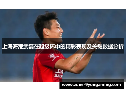 上海海港武磊在超级杯中的精彩表现及关键数据分析