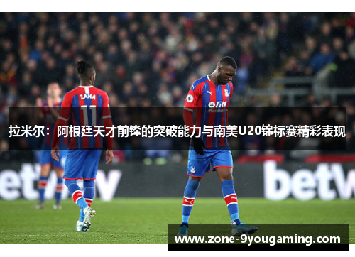 拉米尔：阿根廷天才前锋的突破能力与南美U20锦标赛精彩表现