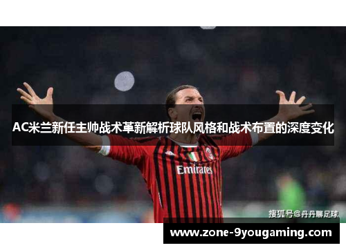 AC米兰新任主帅战术革新解析球队风格和战术布置的深度变化
