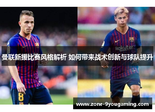 曼联新援比赛风格解析 如何带来战术创新与球队提升