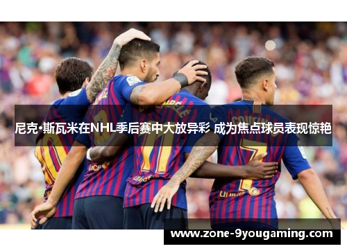 尼克·斯瓦米在NHL季后赛中大放异彩 成为焦点球员表现惊艳