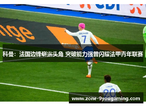 科曼：法国边锋崭露头角 突破能力强曾闪耀法甲青年联赛