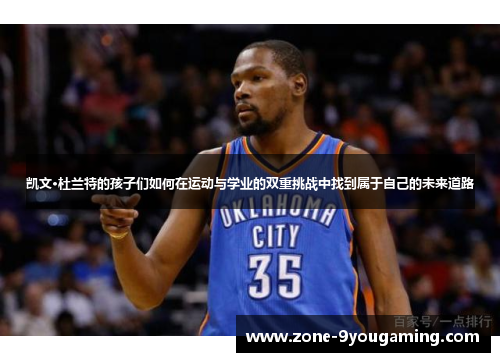 凯文·杜兰特的孩子们如何在运动与学业的双重挑战中找到属于自己的未来道路