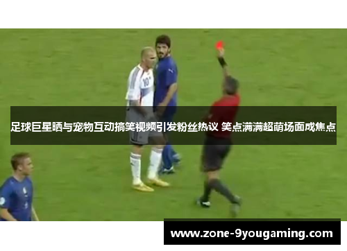 足球巨星晒与宠物互动搞笑视频引发粉丝热议 笑点满满超萌场面成焦点