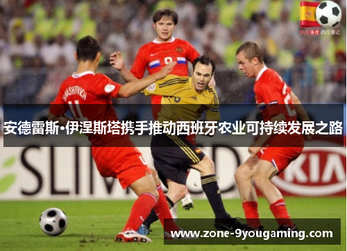 安德雷斯·伊涅斯塔携手推动西班牙农业可持续发展之路