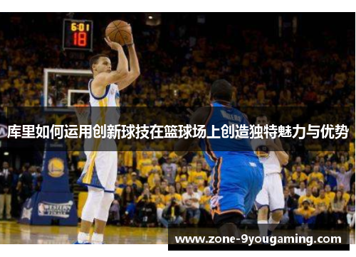 库里如何运用创新球技在篮球场上创造独特魅力与优势