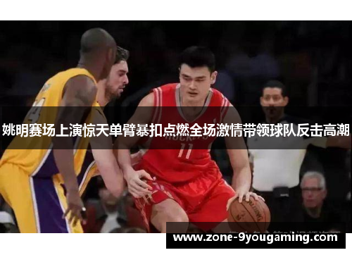 姚明赛场上演惊天单臂暴扣点燃全场激情带领球队反击高潮 姚明赛场上演惊天单臂暴扣点燃全场激情带领球队反击高潮