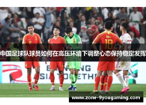 中国足球队球员如何在高压环境下调整心态保持稳定发挥