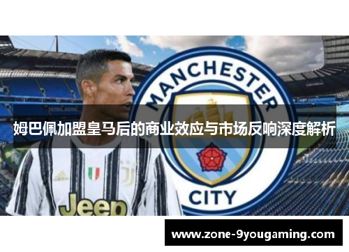 姆巴佩加盟皇马后的商业效应与市场反响深度解析