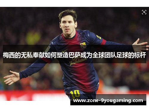 梅西的无私奉献如何塑造巴萨成为全球团队足球的标杆 梅西的无私奉献如何塑造巴萨成为全球团队足球的标杆