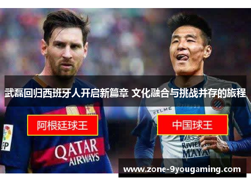 武磊回归西班牙人开启新篇章 文化融合与挑战并存的旅程