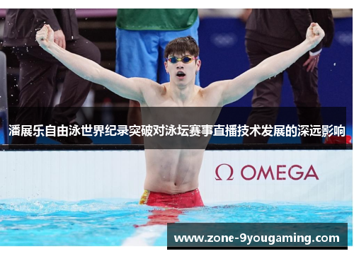 潘展乐自由泳世界纪录突破对泳坛赛事直播技术发展的深远影响 潘展乐自由泳世界纪录突破对泳坛赛事直播技术发展的深远影响