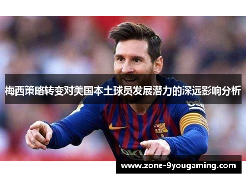 梅西策略转变对美国本土球员发展潜力的深远影响分析