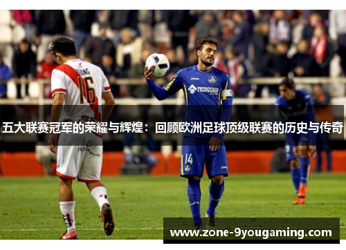 五大联赛冠军的荣耀与辉煌:回顾欧洲足球顶级联赛的历史与传奇 五大联赛冠军的荣耀与辉煌:回顾欧洲足球顶级联赛的历史与传奇
