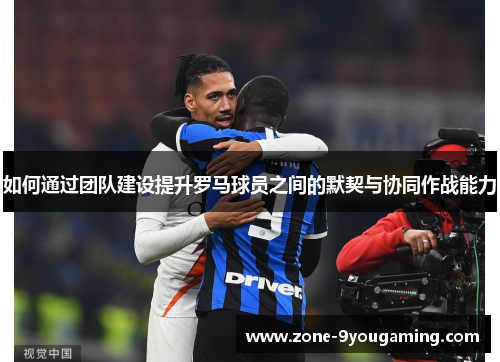 如何通过团队建设提升罗马球员之间的默契与协同作战能力