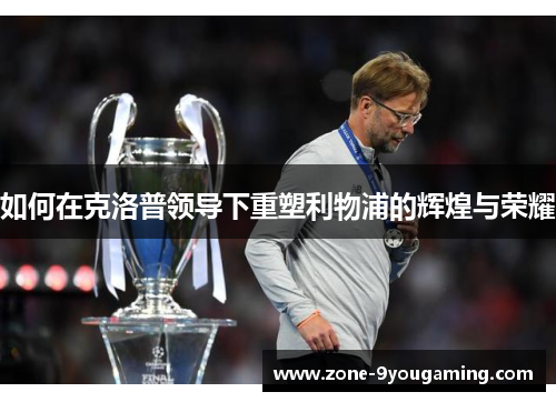 如何在克洛普领导下重塑利物浦的辉煌与荣耀 如何在克洛普领导下重塑利物浦的辉煌与荣耀