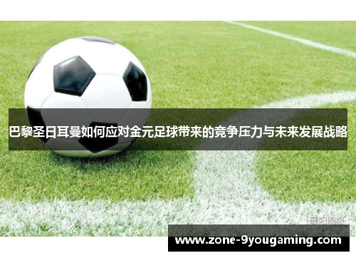 巴黎圣日耳曼如何应对金元足球带来的竞争压力与未来发展战略