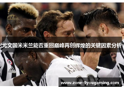 尤文国米米兰能否重回巅峰再创辉煌的关键因素分析