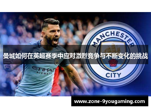 曼城如何在英超赛季中应对激烈竞争与不断变化的挑战