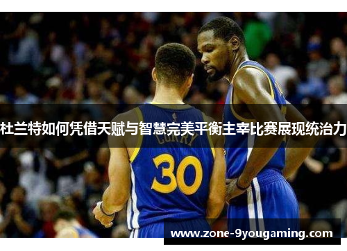 杜兰特如何凭借天赋与智慧完美平衡主宰比赛展现统治力