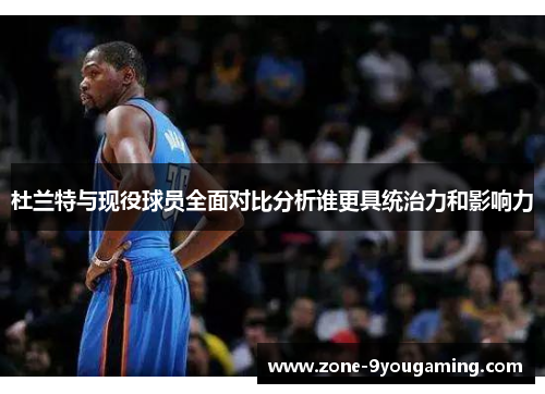 杜兰特与现役球员全面对比分析谁更具统治力和影响力 杜兰特与现役球员全面对比分析谁更具统治力和影响力