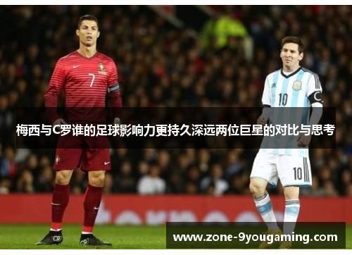 梅西与C罗谁的足球影响力更持久深远两位巨星的对比与思考