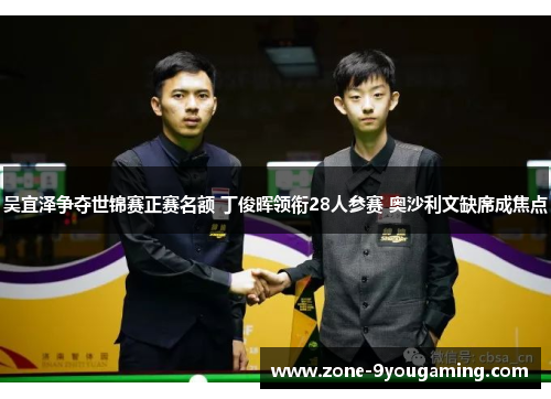 吴宜泽争夺世锦赛正赛名额 丁俊晖领衔28人参赛 奥沙利文缺席成焦点