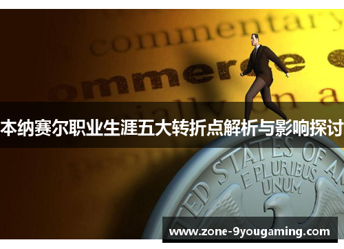 本纳赛尔职业生涯五大转折点解析与影响探讨