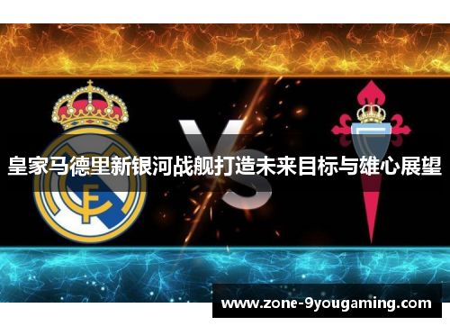 皇家马德里新银河战舰打造未来目标与雄心展望