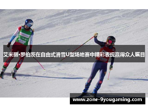 艾米丽·罗伯茨在自由式滑雪U型场地赛中精彩表现赢得众人瞩目
