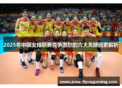 2025年中国女排联赛竞争激烈的六大关键因素解析