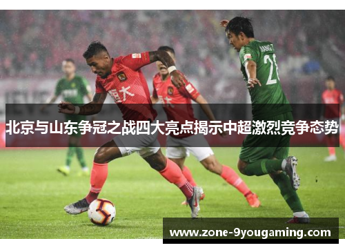北京与山东争冠之战四大亮点揭示中超激烈竞争态势