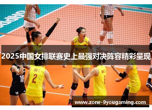 2025中国女排联赛史上最强对决阵容精彩呈现