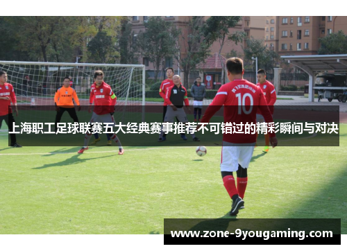 上海职工足球联赛五大经典赛事推荐不可错过的精彩瞬间与对决