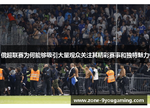 俄超联赛为何能够吸引大量观众关注其精彩赛事和独特魅力