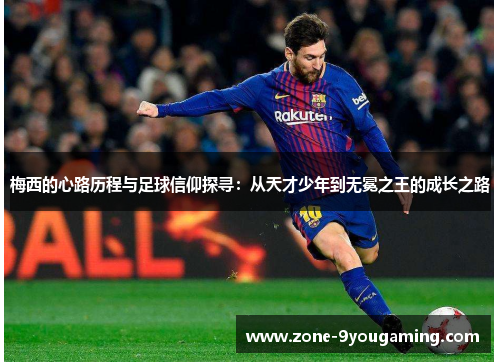 梅西的心路历程与足球信仰探寻：从天才少年到无冕之王的成长之路