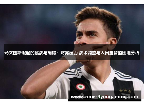 尤文图斯崛起的挑战与障碍:财务压力 战术调整与人员更替的困境分析 尤文图斯崛起的挑战与障碍:财务压力 战术调整与人员更替的困境分析