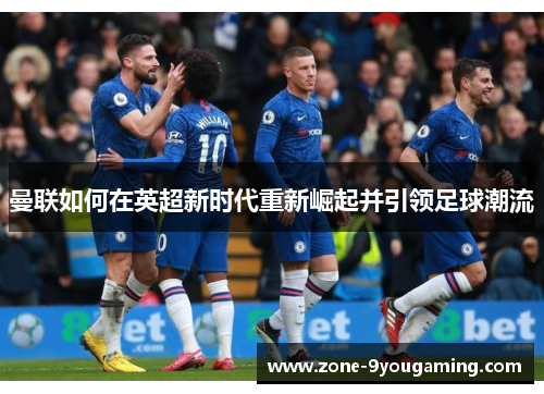 曼联如何在英超新时代重新崛起并引领足球潮流