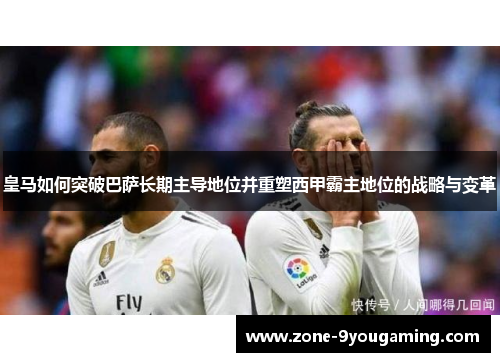 皇马如何突破巴萨长期主导地位并重塑西甲霸主地位的战略与变革