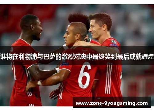 谁将在利物浦与巴萨的激烈对决中最终笑到最后成就辉煌 谁将在利物浦与巴萨的激烈对决中最终笑到最后成就辉煌