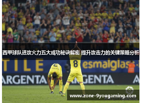 西甲球队进攻火力五大成功秘诀解密 提升攻击力的关键策略分析