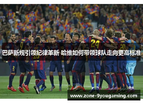 巴萨新规引领纪律革新 哈维如何带领球队走向更高标准