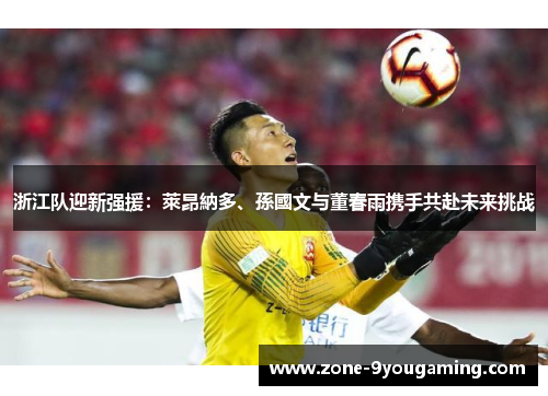 浙江队迎新强援：萊昂納多、孫國文与董春雨携手共赴未来挑战