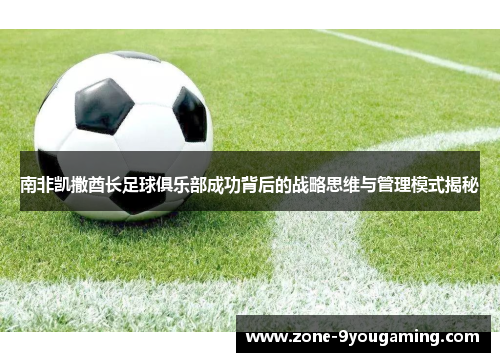 南非凯撒酋长足球俱乐部成功背后的战略思维与管理模式揭秘 南非凯撒酋长足球俱乐部成功背后的战略思维与管理模式揭秘